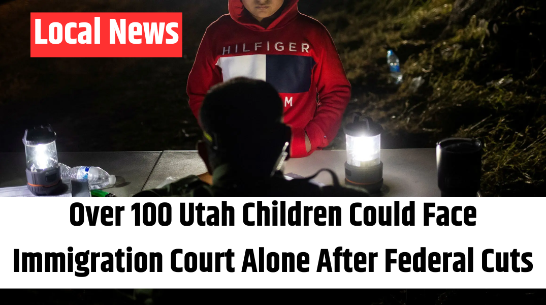 Over 100 Utah Children Could Face Immigration Court Alone After Federal Cuts