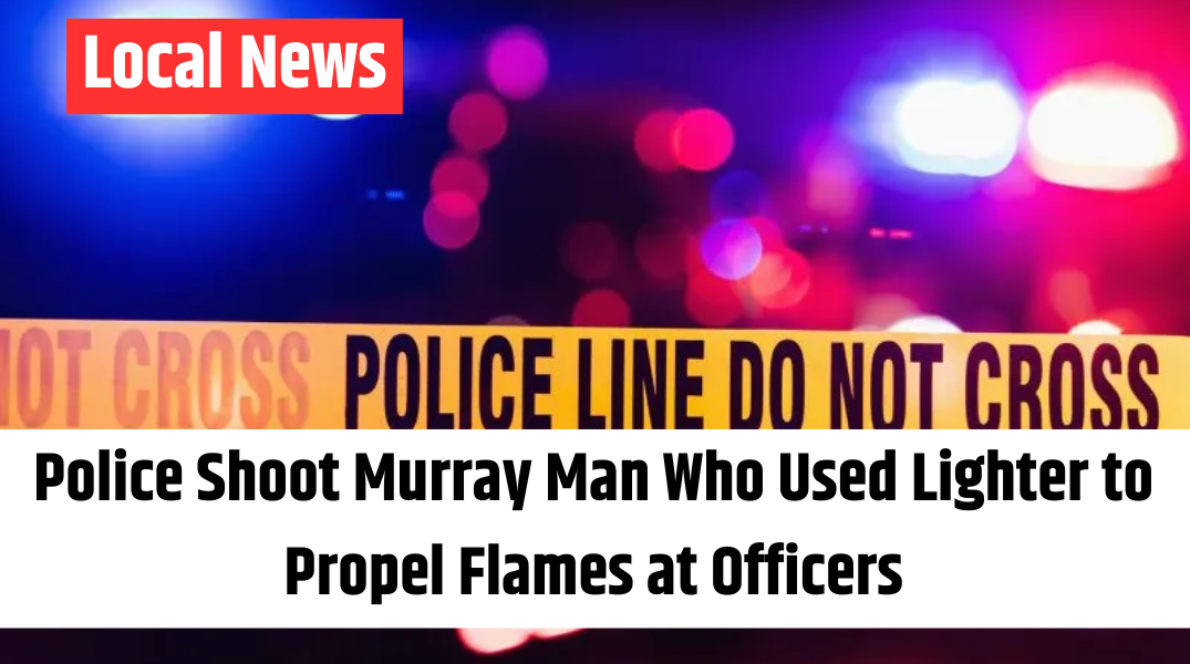 Police Shoot Murray Man Who Used Lighter to Propel Flames at Officers