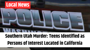 Southern Utah Murder Teens Identified as Persons of Interest Located in California
