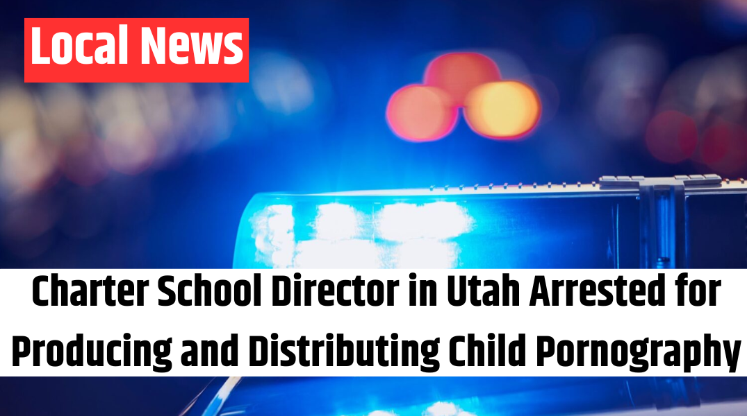 Charter School Director in Utah Arrested for Producing and Distributing Child Pornography