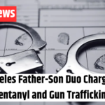 Los Angeles Father-Son Duo Charged with Fentanyl and Gun Trafficking
