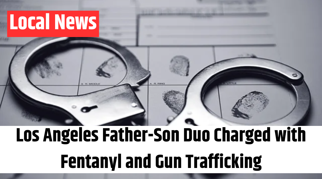Los Angeles Father-Son Duo Charged with Fentanyl and Gun Trafficking