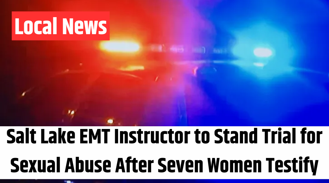 Salt Lake EMT Instructor to Stand Trial for Sexual Abuse After Seven Women Testify