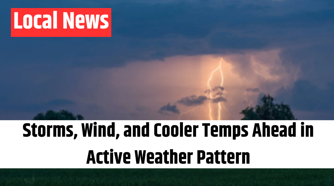 Storms, Wind, and Cooler Temps Ahead in Active Weather Pattern