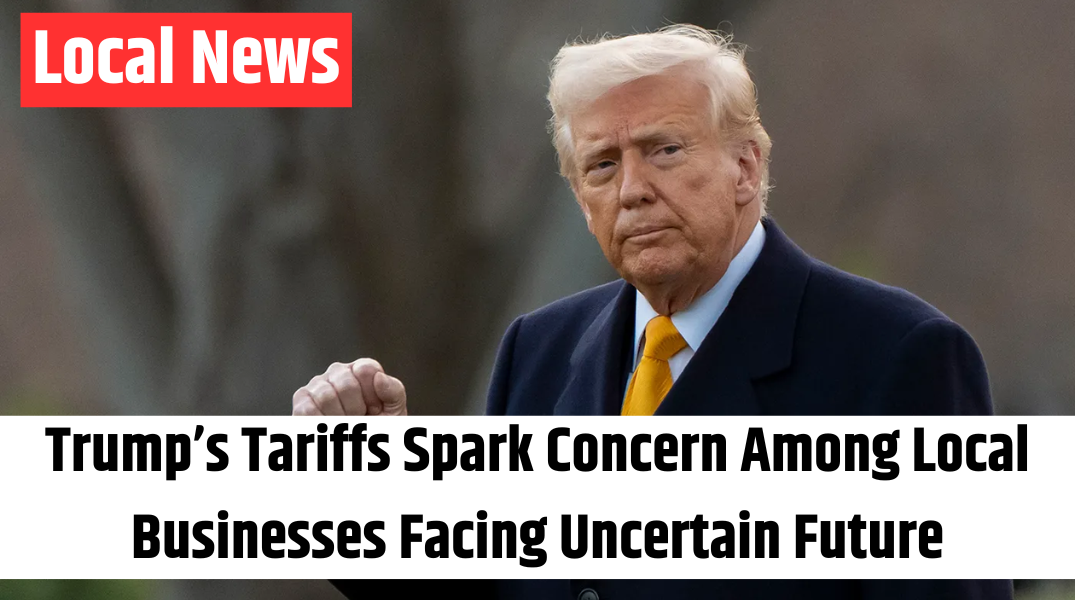 Trump’s Tariffs Spark Concern Among Local Businesses Facing Uncertain Future