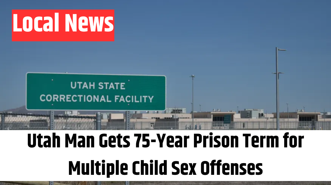 Utah Man Gets 75-Year Prison Term for Multiple Child Sex Offenses