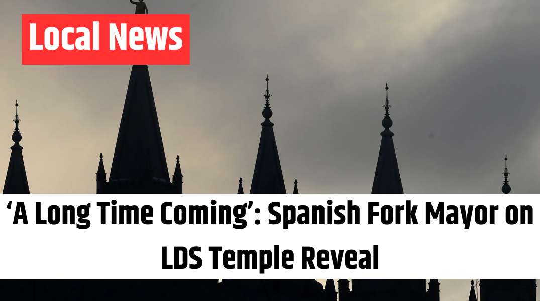 ‘A Long Time Coming’ Spanish Fork Mayor on LDS Temple Reveal